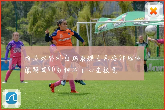 内马尔替补出场表现出色安帅称他能踢满90分钟不甘心坐板凳