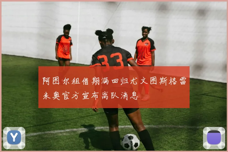阿图尔租借期满回归尤文图斯格雷米奥官方宣布离队消息