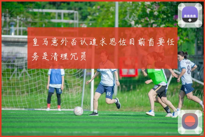 皇马意外否认追求恩佐目前首要任务是清理冗员