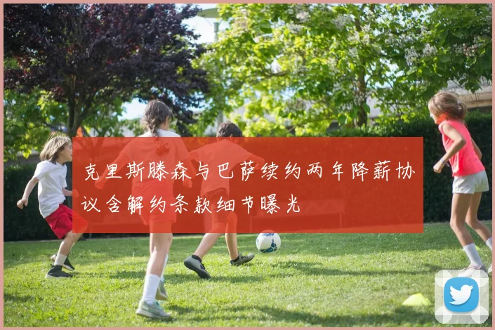 克里斯滕森与巴萨续约两年降薪协议含解约条款细节曝光