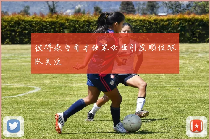 彼得森与奇才独家会面引发顺位球队关注