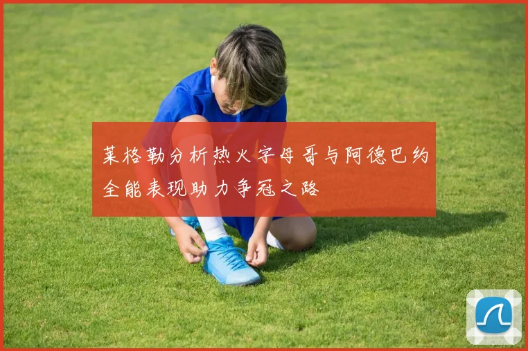 莱格勒分析热火字母哥与阿德巴约全能表现助力争冠之路