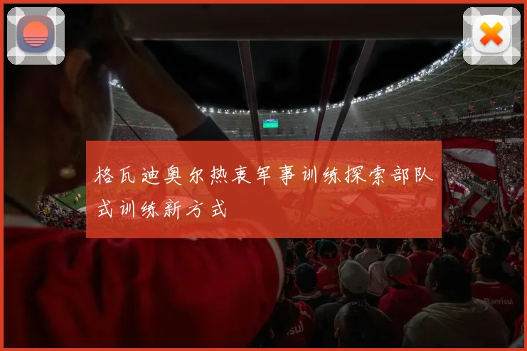 格瓦迪奥尔热衷军事训练探索部队式训练新方式