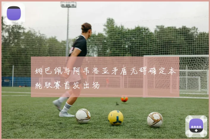 姆巴佩与阿韦洛亚矛盾无碍确定本轮联赛首发出场