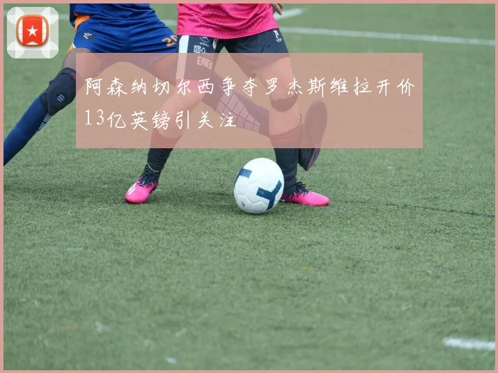 阿森纳切尔西争夺罗杰斯维拉开价13亿英镑引关注