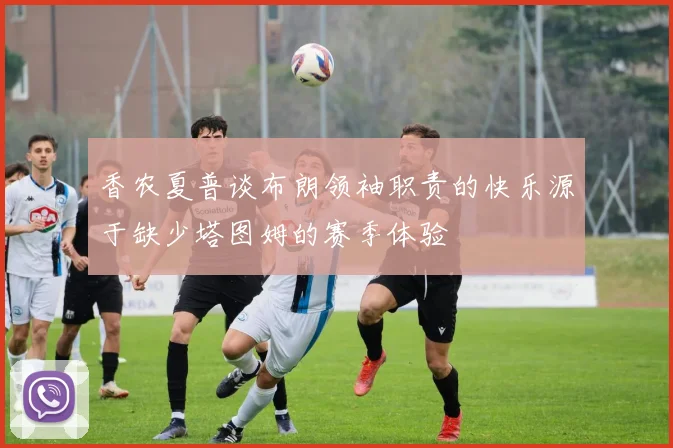 香农夏普谈布朗领袖职责的快乐源于缺少塔图姆的赛季体验