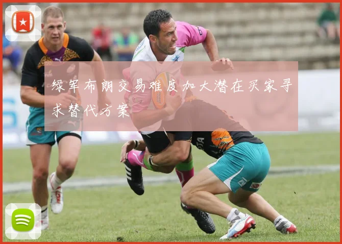 绿军布朗交易难度加大潜在买家寻求替代方案