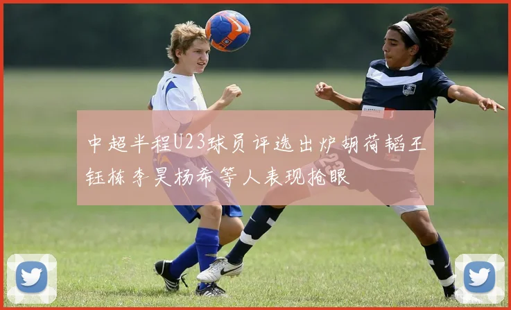中超半程U23球员评选出炉胡荷韬王钰栋李昊杨希等人表现抢眼