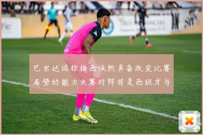 巴尔达诺称梅西依然具备改变比赛局势的能力决赛对阵将是西班牙与阿根廷