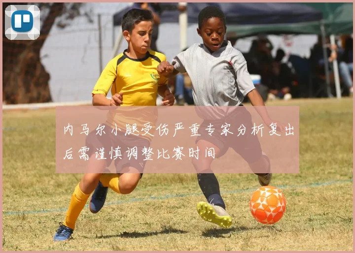 内马尔小腿受伤严重专家分析复出后需谨慎调整比赛时间