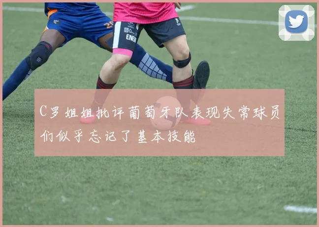 C罗姐姐批评葡萄牙队表现失常球员们似乎忘记了基本技能