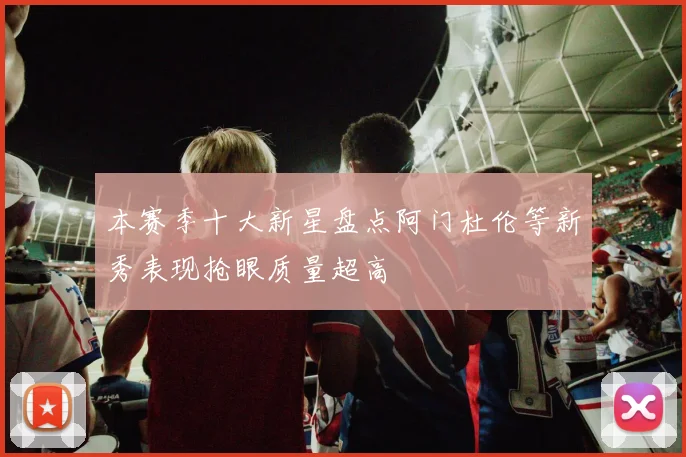 本赛季十大新星盘点阿门杜伦等新秀表现抢眼质量超高