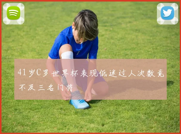 41岁C罗世界杯表现低迷过人次数竟不及三名门将